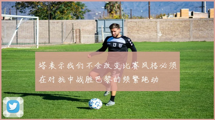 塔表示我们不会改变比赛风格必须在对抗中战胜巴黎的频繁跑动