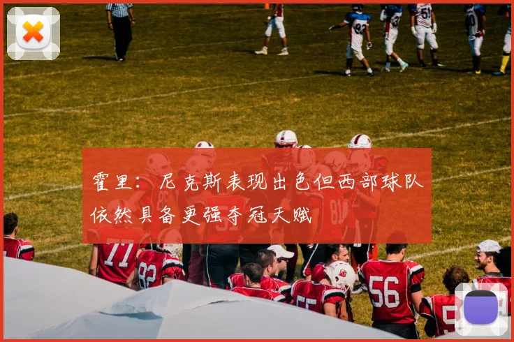 霍里：尼克斯表现出色但西部球队依然具备更强夺冠天赋