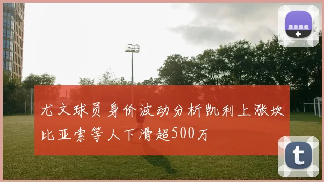 尤文球员身价波动分析凯利上涨坎比亚索等人下滑超500万