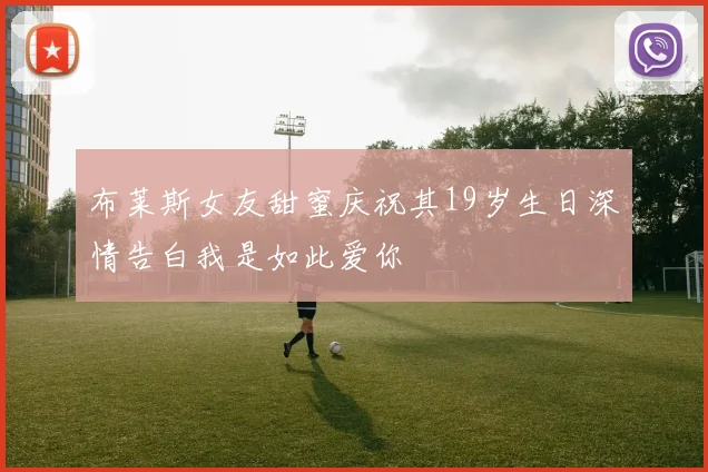 布莱斯女友甜蜜庆祝其19岁生日深情告白我是如此爱你