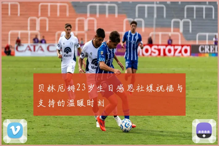 贝林厄姆23岁生日感恩社媒祝福与支持的温暖时刻
