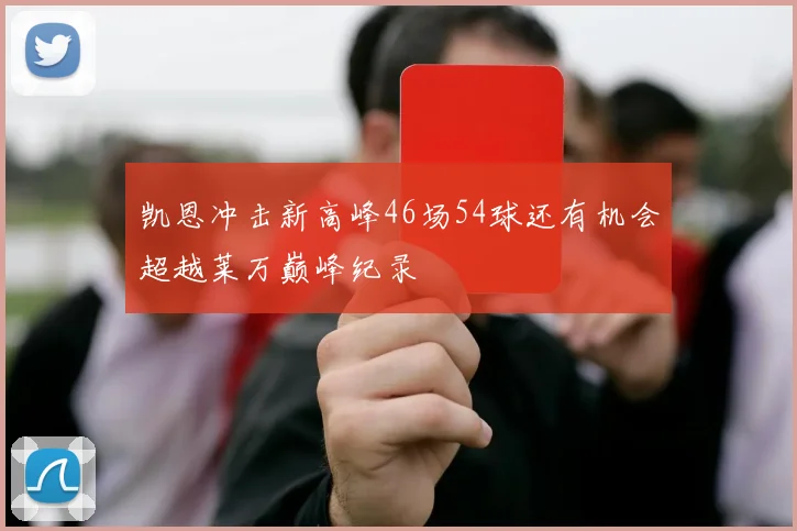 凯恩冲击新高峰46场54球还有机会超越莱万巅峰纪录
