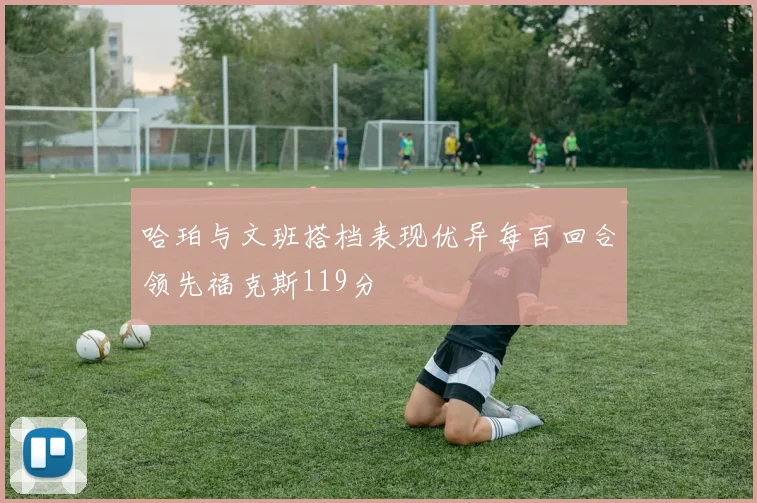 哈珀与文班搭档表现优异每百回合领先福克斯119分