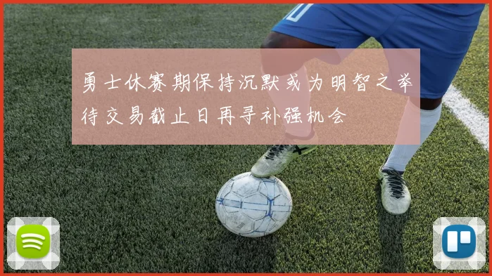 勇士休赛期保持沉默或为明智之举待交易截止日再寻补强机会
