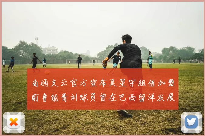 南通支云官方宣布吴星宇租借加盟前鲁能青训球员曾在巴西留洋发展