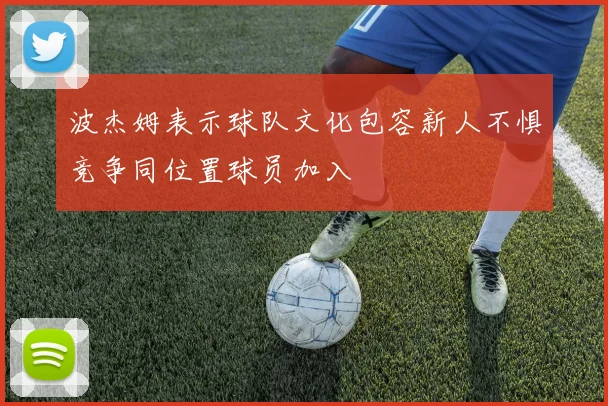 波杰姆表示球队文化包容新人不惧竞争同位置球员加入