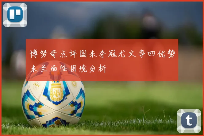 博努奇点评国米夺冠尤文争四优势米兰面临困境分析